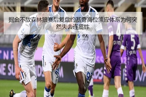 掘金不敌森林狼赛后复盘约基奇高位策应体系为何突然失去连贯性